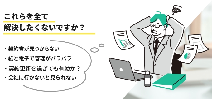 これらを全て解決したくないですか？契約書が見つからない・紙と電子で管理がバラバラ・契約更新期限を過ぎても有効か？・会社に行かないと見れない
